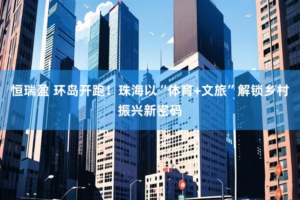 恒瑞盈 环岛开跑！珠海以“体育+文旅”解锁乡村振兴新密码