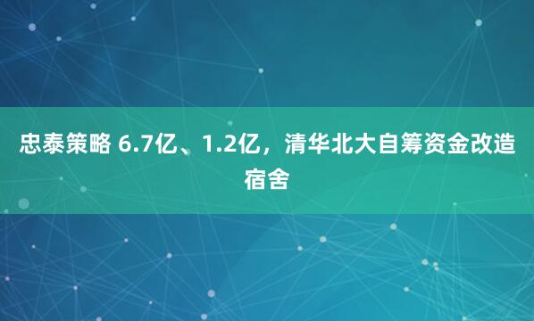 忠泰策略 6.7亿、1.2亿，清华北大自筹资金改造宿舍