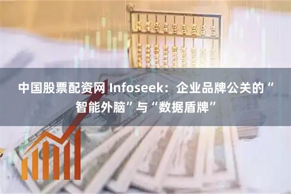 中国股票配资网 Infoseek：企业品牌公关的“智能外脑”与“数据盾牌”