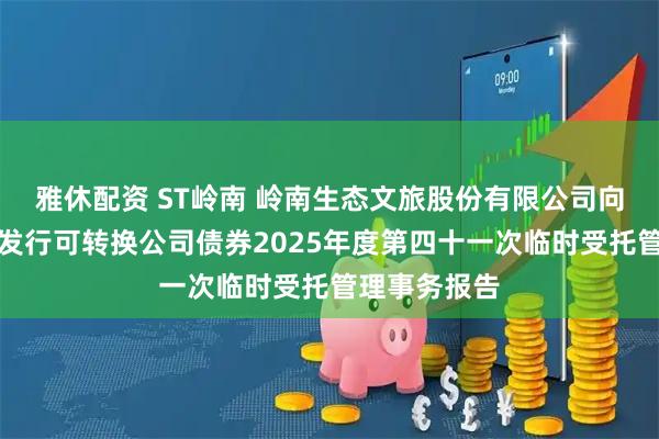 雅休配资 ST岭南 岭南生态文旅股份有限公司向不特定对象发行可转换公司债券2025年度第四十一次临时受托管理事务报告