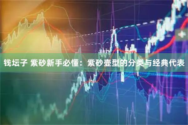 钱坛子 紫砂新手必懂：紫砂壶型的分类与经典代表