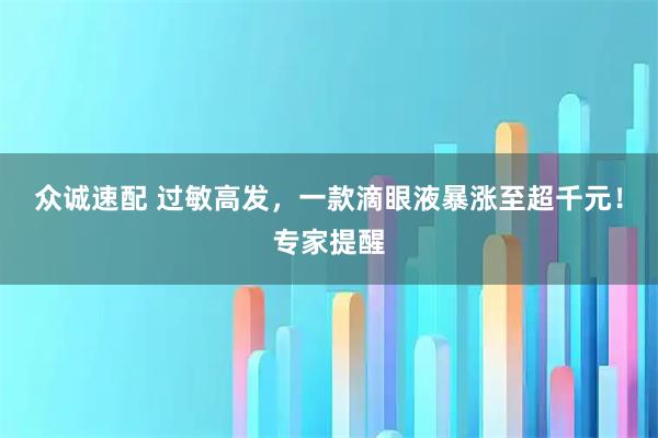 众诚速配 过敏高发，一款滴眼液暴涨至超千元！专家提醒